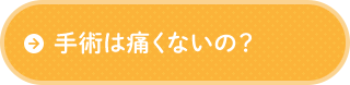 手術は痛くないの？